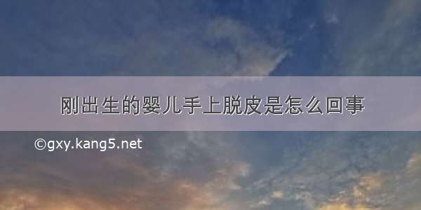 刚出生的婴儿手上脱皮是怎么回事