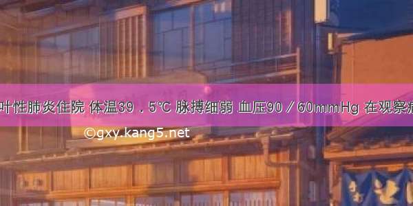 患者 因大叶性肺炎住院 体温39．5℃ 脉搏细弱 血压90／60mmHg 在观察病情中特别