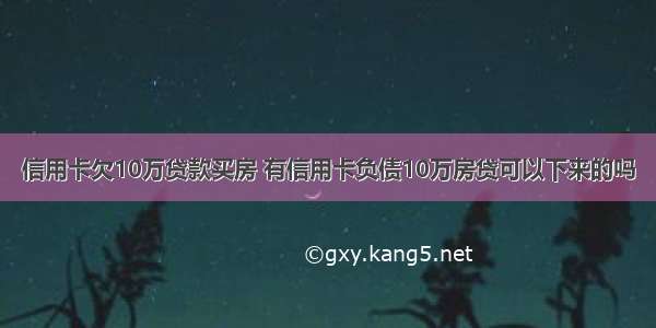 信用卡欠10万贷款买房 有信用卡负债10万房贷可以下来的吗