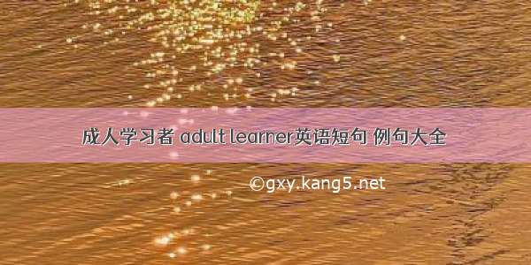 成人学习者 adult learner英语短句 例句大全