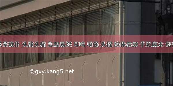 患者眩晕欲仆 头胀头痛 急躁易怒 耳鸣 项强 头摇 肢体震颤 手足麻木 语言謇涩