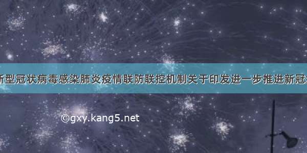 国务院应对新型冠状病毒感染肺炎疫情联防联控机制关于印发进一步推进新冠病毒核酸检测