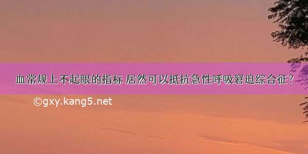 血常规上不起眼的指标 居然可以抵抗急性呼吸窘迫综合征？