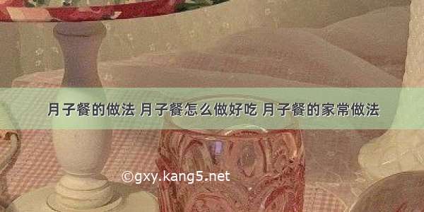 月子餐的做法 月子餐怎么做好吃 月子餐的家常做法