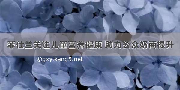 菲仕兰关注儿童营养健康 助力公众奶商提升