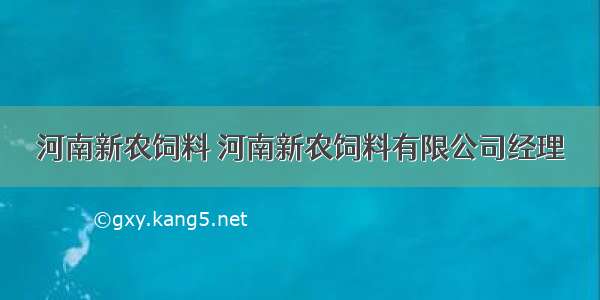 河南新农饲料 河南新农饲料有限公司经理