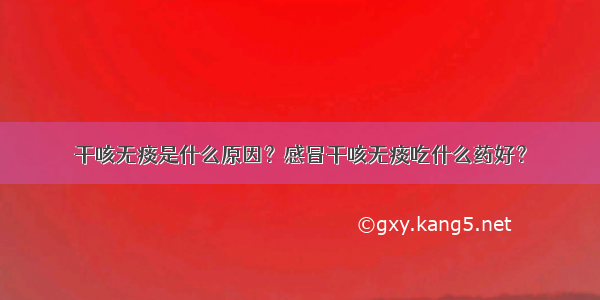 干咳无痰是什么原因？感冒干咳无痰吃什么药好？