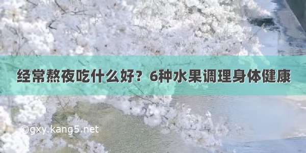 经常熬夜吃什么好？6种水果调理身体健康