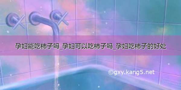 孕妇能吃柿子吗_孕妇可以吃柿子吗_孕妇吃柿子的好处