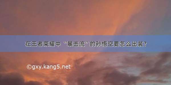 在王者荣耀中 “暴击流”的孙悟空要怎么出装？