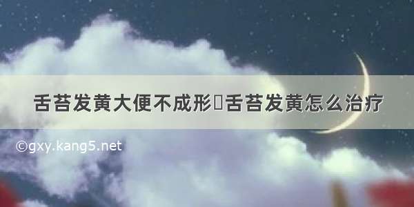 舌苔发黄大便不成形	舌苔发黄怎么治疗