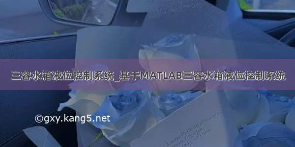 三容水箱液位控制系统_基于MATLAB三容水箱液位控制系统