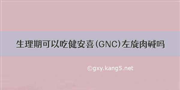 生理期可以吃健安喜(GNC)左旋肉碱吗