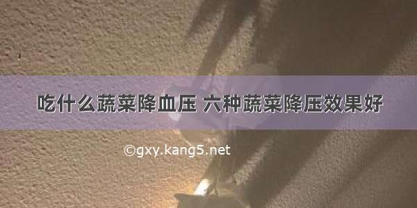 吃什么蔬菜降血压 六种蔬菜降压效果好