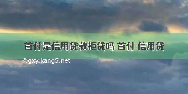 首付是信用贷款拒贷吗 首付 信用贷