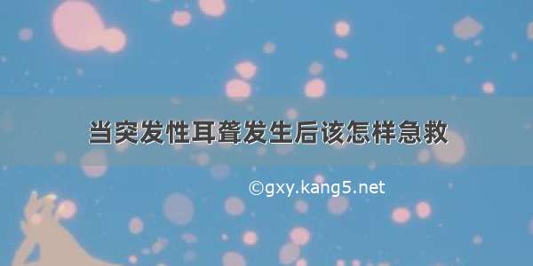 当突发性耳聋发生后该怎样急救