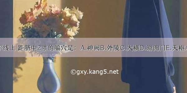 在脐水平线上 距脐中2寸的腧穴是：A.神阙B.外陵C.大横D.滑肉门E.天枢ABCDE