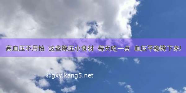 高血压不用怕  这些降压小食材  每天吃一点  血压平稳降下来!