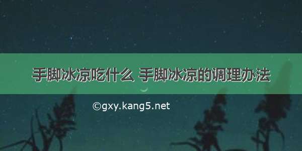 手脚冰凉吃什么 手脚冰凉的调理办法