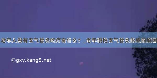 老年人患有支气管炎吃疗有什么？_老年慢性支气管炎形成的原因