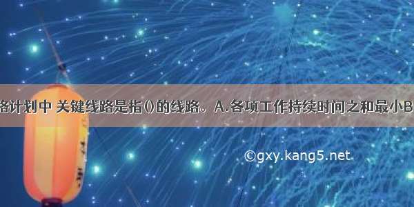 在单代号网络计划中 关键线路是指()的线路。A.各项工作持续时间之和最小B.由关键工作