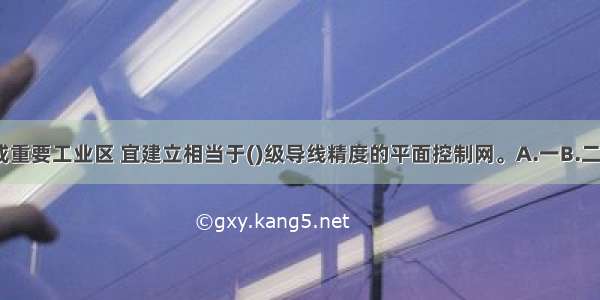 场地大于1km或重要工业区 宜建立相当于()级导线精度的平面控制网。A.一B.二C.三D.四ABCD