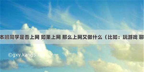 你想了解本班同学是否上网 如果上网 那么上网又做什么（比如：玩游戏 聊天 查资料