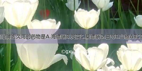 善治脾虚久泻的药物是A.海螵蛸B.芡实C.桑螵蛸D.白芍E.山楂ABCDE