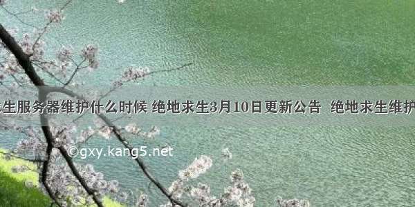 绝地求生服务器维护什么时候 绝地求生3月10日更新公告  绝地求生维护时间...