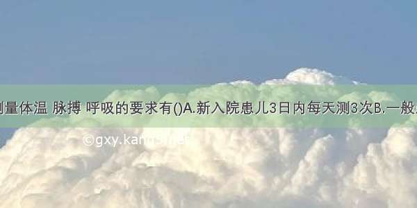 住院患儿测量体温 脉搏 呼吸的要求有()A.新入院患儿3日内每天测3次B.一般患儿每天测