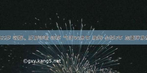 患者男 65岁 吸烟。反复咳嗽 咳痰 气促40余年 胸闷 心悸2年 加重伴发热1周 昏