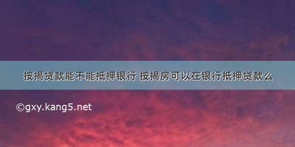 按揭贷款能不能抵押银行 按揭房可以在银行抵押贷款么