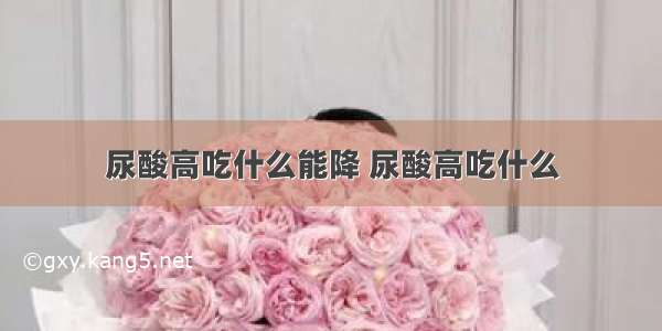 尿酸高吃什么能降 尿酸高吃什么