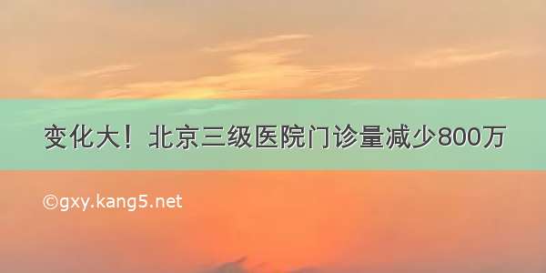 变化大！北京三级医院门诊量减少800万