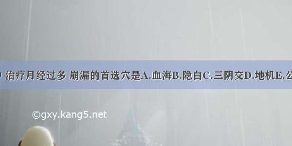 下列腧穴中 治疗月经过多 崩漏的首选穴是A.血海B.隐白C.三阴交D.地机E.公孙ABCDE