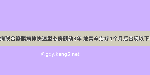 风湿性心脏病联合瓣膜病伴快速型心房颤动3年 地高辛治疗1个月后出现以下哪种情况 需