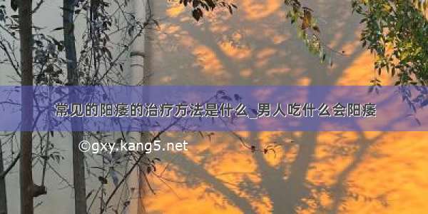 常见的阳痿的治疗方法是什么_男人吃什么会阳痿