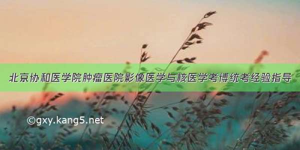 北京协和医学院肿瘤医院影像医学与核医学考博统考经验指导