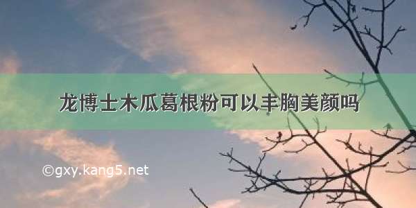 龙博士木瓜葛根粉可以丰胸美颜吗