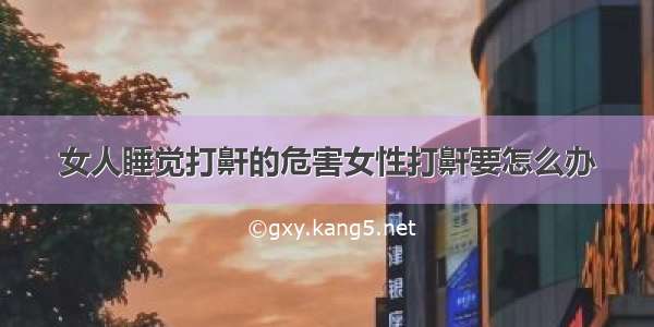 女人睡觉打鼾的危害女性打鼾要怎么办