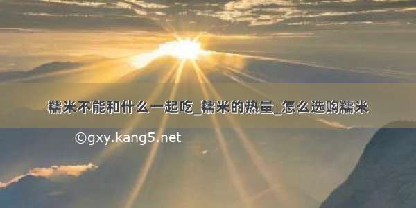 糯米不能和什么一起吃_糯米的热量_怎么选购糯米