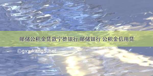 邮储公积金贷款宁德银行 邮储银行 公积金信用贷