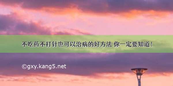 不吃药不打针也可以治病的好方法 你一定要知道！