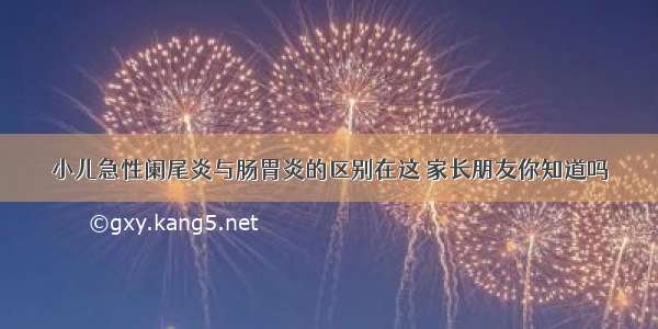 小儿急性阑尾炎与肠胃炎的区别在这 家长朋友你知道吗