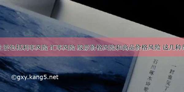 市场风险主要包括利率风险 汇率风险 股票价格风险和商品价格风险 这几种风险往往是