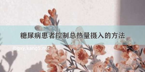 糖尿病患者控制总热量摄入的方法