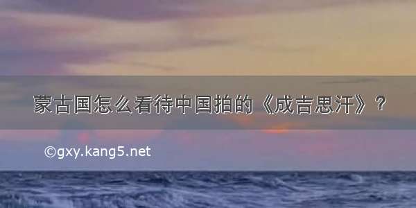 蒙古国怎么看待中国拍的《成吉思汗》？