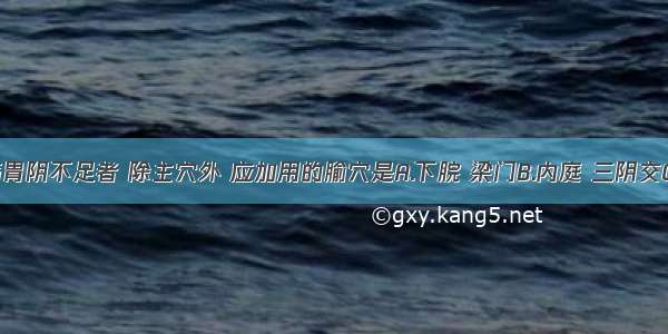 治疗胃痛胃阴不足者 除主穴外 应加用的腧穴是A.下脘 梁门B.内庭 三阴交C.气海 关