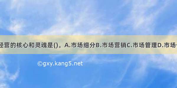 商业银行经营的核心和灵魂是()。A.市场细分B.市场营销C.市场管理D.市场优化ABCD