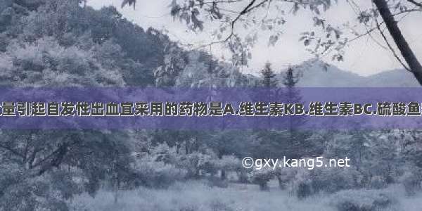 治疗尿激酶过量引起自发性出血宜采用的药物是A.维生素KB.维生素BC.硫酸鱼精蛋白D.右旋